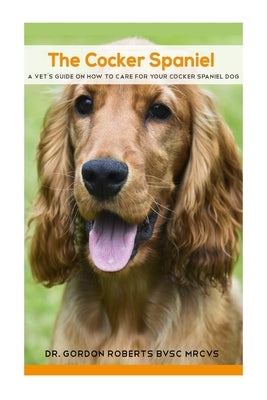 The Cocker Spaniel: A Vet's Guide on How to Care for your Cocker Spaniel Dog by Roberts Bvsc Mrcvs, Gordon