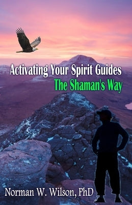 Activating Your Spirit Guides: The Shaman's Way by Wilson, Norman W.