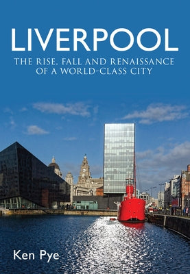 Liverpool: The Rise, Fall and Renaissance of a World Class City by Pye, Ken