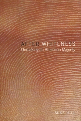 After Whiteness: Unmaking an American Majority by Hill, Mike