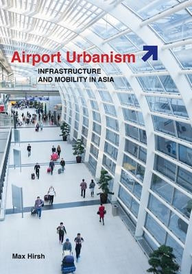 Airport Urbanism: Infrastructure and Mobility in Asia by Hirsh, Max