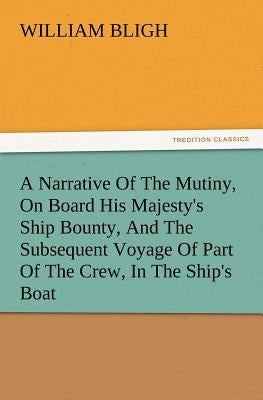 A Narrative of the Mutiny, on Board His Majesty's Ship Bounty, and the Subsequent Voyage of Part of the Crew, in the Ship's Boat by Bligh, William