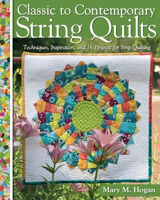Classic to Contemporary String Quilts: Techniques, Inspiration, and 16 Projects for Strip Quilting by Hogan, Mary M.