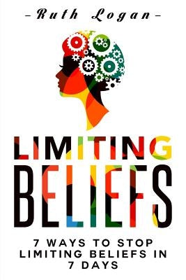Limiting Beliefs: 7 Ways To Stop Limiting Beliefs In 7 Days by Logan, Ruth