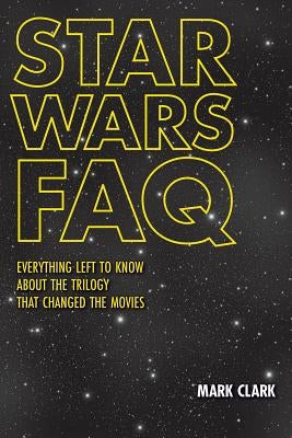 Star Wars FAQ: Everything Left to Know about the Trilogy That Changed the Movies by Clark, Mark