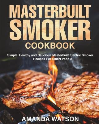 Masterbuilt Smoker Cookbook: Simple, Healthy and Delicious Masterbuilt Electric Smoker Recipes For Smart People by Watson, Amanda