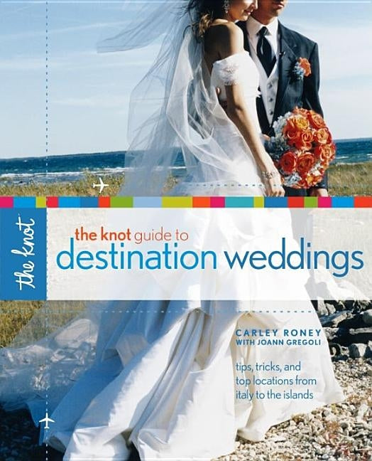 The Knot Guide to Destination Weddings: Tips, Tricks, and Top Locations from Italy to the Islands by Roney, Carley