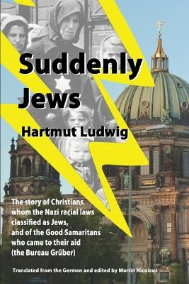 Suddenly Jews: The story of Christians whom the Nazi racial laws classified as Jews, and of the Good Samaritans who came to their aid by Nicolaus, Martin
