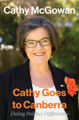 Cathy Goes to Canberra: Doing Politics Differently by McGowan, Cathy