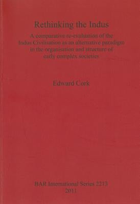 Rethinking the Indus: A comparative re-evaluation of the Indus Civilisation as an alternative paradigm in the organisation and structure of by Cork, Edward