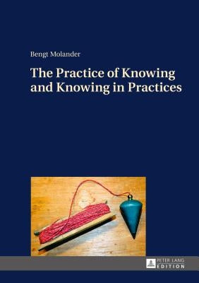 The Practice of Knowing and Knowing in Practices by Molander, Bengt