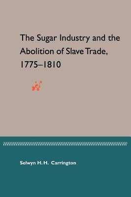 The Sugar Industry and the Abolition of Slave Trade, 1775-1810 by Carrington, Selwyn Hawthorne Hamilton
