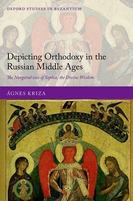 Depicting Orthodoxy in the Russian Middle Ages: The Novgorod Icon of Sophia, the Divine Wisdom by Kriza, Ágnes