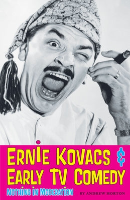 Ernie Kovacs & Early TV Comedy: Nothing in Moderation by Horton, Andrew