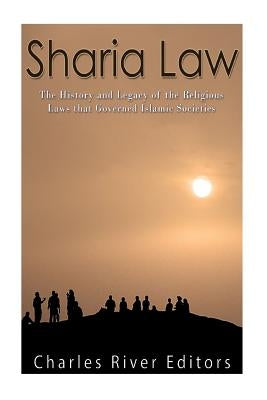 Sharia Law: The History and Legacy of the Religious Laws that Governed Islamic Societies by Charles River Editors