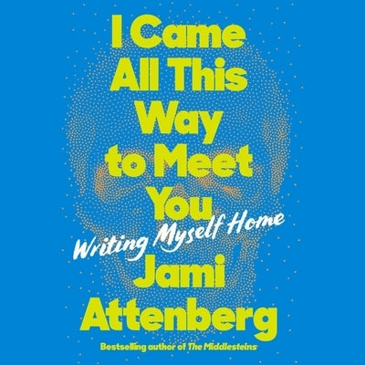 I Came All This Way to Meet You: Writing Myself Home by Attenberg, Jami