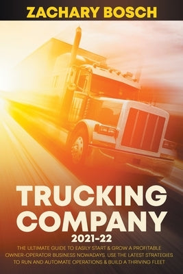 Trucking Company 2021-22: The Ultimate Guide to Easily Start & Grow a Profitable Owner-Operator Business Nowadays. Use the Latest Strategies to by Bosch, Zachary
