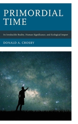 Primordial Time: Its Irreducible Reality, Human Significance, and Ecological Import by Crosby, Donald A.