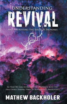 Understanding Revival and Addressing the Issues It Provokes So That We Can Intelligently Cooperate with the Holy Spirit: During Times of Revivals and by Backholer, Mathew