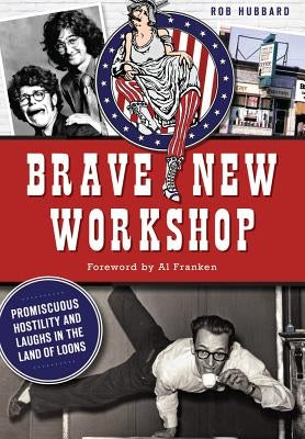 Brave New Workshop: Promiscuous Hostility and Laughs in the Land of Loons by Hubbard, Rob