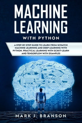 Machine Learning with Python: A Step-By-Step Guide in Learning from Scratch Machine Learning and Deep Learning with Python, a Practical Learning wit by Branson, Mark J.