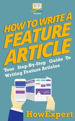 How To Write a Feature Article: Your Step-By-Step Guide To Writing Feature Articles by Howexpert Press
