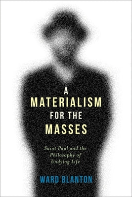 A Materialism for the Masses: Saint Paul and the Philosophy of Undying Life by Blanton, Ward