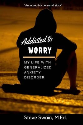 Addicted to Worry: My Life with Generalized Anxiety Disorder by Swain M. Ed, Steve