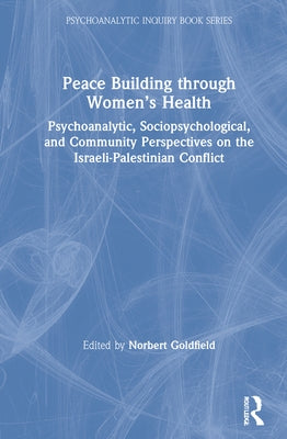 Peace Building Through Women's Health: Psychoanalytic, Sociopsychological, and Community Perspectives on the Israeli-Palestinian Conflict by Goldfield, Norbert