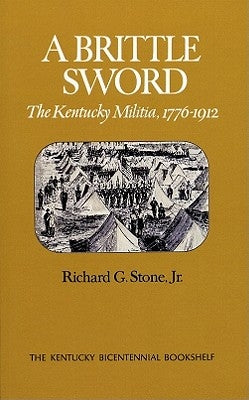 A Brittle Sword: The Kentucky Militia, 1776-1912 by Stone, Richard G.