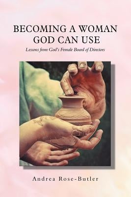 Becoming a Woman God Can Use: Lessons from God'S Female Board of Directors by Rose-Butler, Andrea