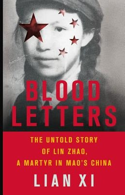 Blood Letters: The Untold Story of Lin Zhao, a Martyr in Mao's China by XI, Lian