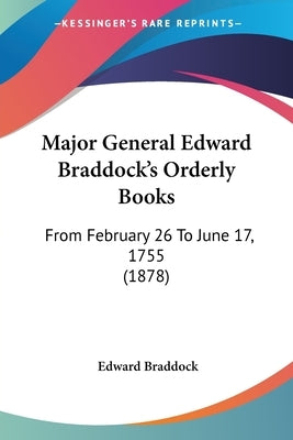 Major General Edward Braddock's Orderly Books: From February 26 To June 17, 1755 (1878) by Braddock, Edward
