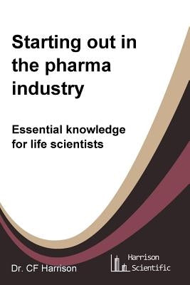 Starting out in the pharma industry: Essential knowledge for life scientists by Harrison, C. F.