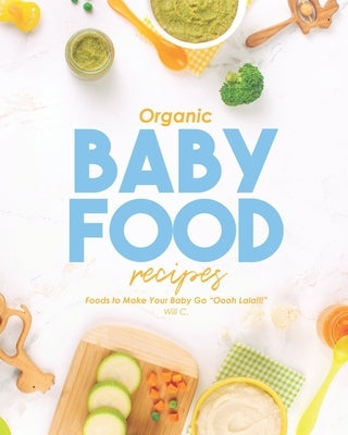 Organic Baby Food Recipes: Foods to Make Your Baby Go Oooh Lala!!! by C, Will