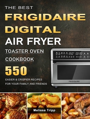 The Best Frigidaire Digital Air Fryer Toaster Oven Cookbook: 550 Easier & Crispier Recipes for Your Family and Friends by Tripp, Melissa
