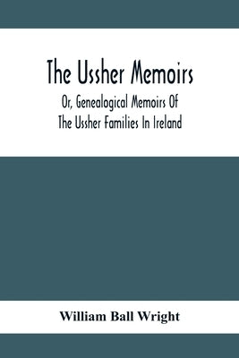 The Ussher Memoirs; Or, Genealogical Memoirs Of The Ussher Families In Ireland (With Appendix, Pedigree And Index Of Names), Compiled From Public And by Ball Wright, William