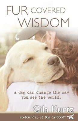 Fur Covered Wisdom: A Dog Can Change the Way You See the World by Kurtz, Gila