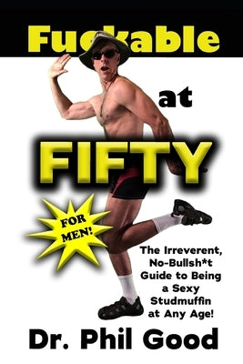 Fu**able at Fifty For Men: The Irreverent No-Bullsh*t Guide to Being a Sexy Studmuffin at Any Age! by Good, Phil