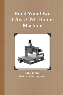 Build Your Own 3-Axis CNC Router Machine by Tsipas, Ilias