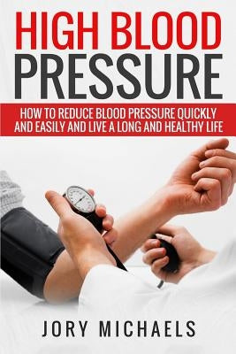 High Blood Pressure: How to reduce blood pressure quickly and easily, and live a long and healthy life by Michaels, Jory