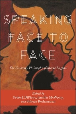Speaking Face to Face: The Visionary Philosophy of María Lugones by Dipietro, Pedro J.