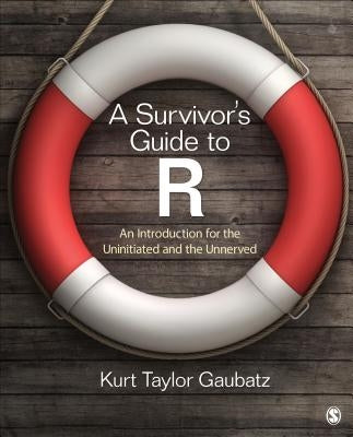 A Survivor′s Guide to R: An Introduction for the Uninitiated and the Unnerved by Gaubatz, Kurt Taylor