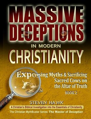 Massive Deceptions in Modern Christianity: Exposing Myths & Sacrificing Sacred Cows on the Altar of Truth by Hawk, Steven