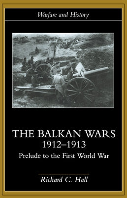 The Balkan Wars 1912-1913: Prelude to the First World War by Hall, Richard C.