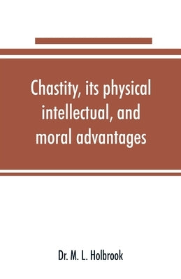 Chastity, its physical, intellectual, and moral advantages by M. L. Holbrook