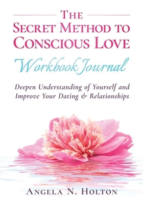 The Secret Method to Conscious Love Workbook Journal: Deepen Understanding of Yourself and Improve Your Dating & Relationships by Holton, Angela N.