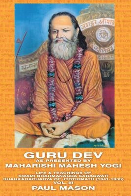 Guru Dev as Presented by Maharishi Mahesh Yogi: Life & Teachings of Swami Brahmananda Saraswati Shankaracharya of Jyotirmath (1941-1953) Vol. III by Mason, Paul