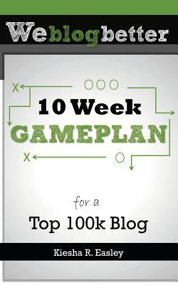 10 Week Gameplan for a Top 100k Blog by Easley, Kiesha R.