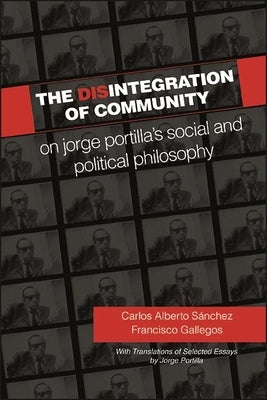 The Disintegration of Community: On Jorge Portilla's Social and Political Philosophy, with Translations of Selected Essays by Sánchez, Carlos Alberto